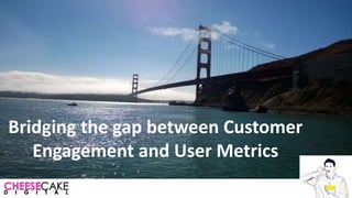 Bridging the gap between Customer
Engagement and User Metrics
 
