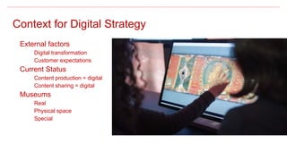 Context for Digital Strategy
External factors
Digital transformation
Customer expectations
Current Status
Content production = digital
Content sharing = digital
Museums
Real
Physical space
Special
 