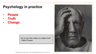 6
Psychology in practice
• People
• Truth
• Change
Arnold Newman, Pablo Picasso, 1954, The Metropolitan Museum of Art, 59.652.12
“Art is a lie that makes us realize truth”
- Pablo Picasso
 