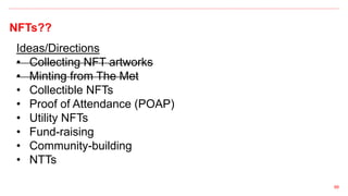 NFTs??
66
Ideas/Directions
• Collecting NFT artworks
• Minting from The Met
• Collectible NFTs
• Proof of Attendance (POAP)
• Utility NFTs
• Fund-raising
• Community-building
• NTTs
 