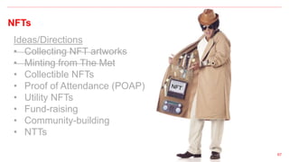 NFTs
67
Ideas/Directions
• Collecting NFT artworks
• Minting from The Met
• Collectible NFTs
• Proof of Attendance (POAP)
• Utility NFTs
• Fund-raising
• Community-building
• NTTs
 