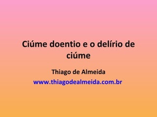 Ciúme doentio e o delírio de ciúme Thiago de Almeida www.thiagodealmeida.com.br   
