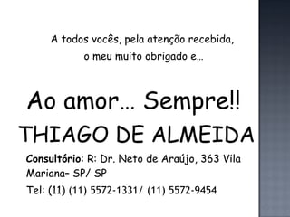 A todos vocês, pela atenção recebida,  o meu muito obrigado e… Ao amor… Sempre!! THIAGO DE ALMEIDA Consultório : R: Dr. Neto de Araújo, 363 Vila Mariana– SP/ SP  Tel: (11)  (11) 5572-1331/ (11) 5572-9454 