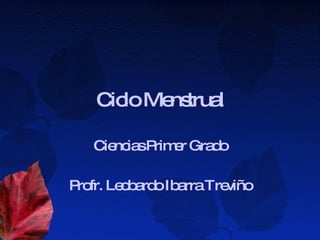 Ciclo Menstrual Ciencias Primer Grado Profr. Leobardo Ibarra Treviño 