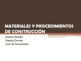 MATERIALES Y PROCEDIMIENTOS
DE CONSTRUCCIÓN
Zapata Aislada
Zapata Corrida
Losa de Cimentación

 