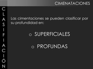 CIMENATACIONES

C
L
A
S
I
F
I
A
C
I
Ó
N

Las cimentaciones se pueden clasificar por
su profundidad en:

o SUPERFICIALES

o PROFUNDAS

 