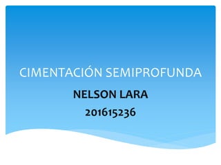 CIMENTACIÓN SEMIPROFUNDA
NELSON LARA
201615236
 