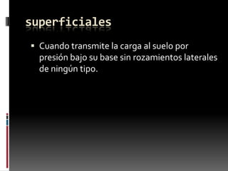 superficiales
 Cuando transmite la carga al suelo por

presión bajo su base sin rozamientos laterales
de ningún tipo.

 