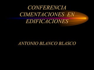 CONFERENCIA
CIMENTACIONES EN
EDIFICACIONES
ANTONIO BLANCO BLASCO
 