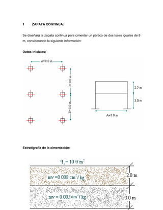 153
1 ZAPATA CONTINUA:
Se diseñará la zapata continua para cimentar un pórtico de dos luces iguales de 8
m, considerando la siguiente información:
Datos iniciales:
Estratigrafía de la cimentación:
 
