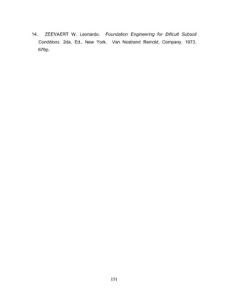 151
14. ZEEVAERT W, Leonardo. Foundation Engineering for Dificult Subsoil
Conditions. 2da. Ed., New York. Van Nostrand Reinold, Company, 1973.
676p.
 