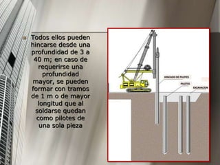  Todos ellos pueden
hincarse desde una
profundidad de 3 a
40 m; en caso de
requerirse una
profundidad
mayor, se pueden
formar con tramos
de 1 m o de mayor
longitud que al
soldarse quedan
como pilotes de
una sola pieza
 