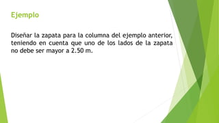 Ejemplo
Diseñar la zapata para la columna del ejemplo anterior,
teniendo en cuenta que uno de los lados de la zapata
no debe ser mayor a 2.50 m.
 