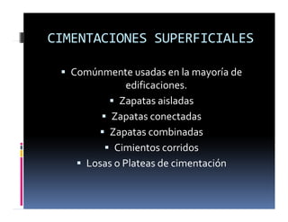CIMENTACIONES SUPERFICIALES
CIMENTACIONES SUPERFICIALES
C ú d l í d
ƒ Comúnmente usadas en la mayoría de
edificaciones.
l d
ƒ Zapatas aisladas
ƒ Zapatas conectadas
ƒ Zapatas combinadas
ƒ Cimientos corridos
ƒ Losas o Plateas de cimentación
 