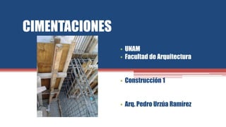 CIMENTACIONES
• UNAM
• Facultad de Arquitectura
• Construcción 1
• Arq. Pedro Urzúa Ramírez
 