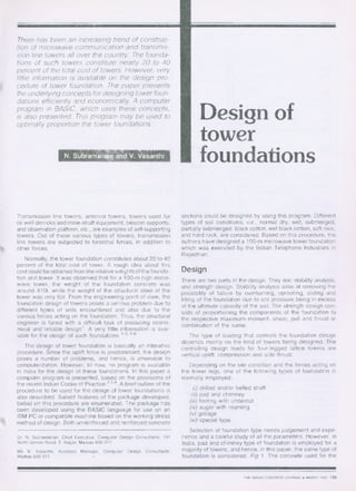 There has been an increasing trend of construc-
tion of microwave communication and transmis-
sion line towers all over the country. The founda-
tions of such towers constitute nearly 20 to 40
percent of the total cost of towers. However, very
little information is available on the design pro-
cedure of tower foundation. The paper presents
the underlying concepts for designing tower foun-
dations efficiently and economically. A computer
program in BASIC, which uses these concepts,
is also presented. This program may be used to
optimally proportion the tower foundations.
N. $Orarnarf and V. Vaser01
Transmission line towers, antenna towers, towers used for
oil well derricks and mine-shaft equipment, beacon supports.
and observation platform, etc., are examples of self-supporting
towers. Out of these various types of towers, transmission
line towers are subjected to torsional forces, in addition to
other forces.
Normally, the tower foundation constitutes about 20 to 40
percent of the total cost of tower. A rough idea about this
cost could be obtained from the relative weights of the founda-
tion and tower. It was observed that for a 100-m high micro-
wave tower, the weight of the foundation concrete was
around 410t, while the weight of the structural steel of the
tower was only 65t. From the engineering point of view, the
foundation design of towers poses a serious problem due to
different types of soils encountered and also due to the
various forces acting on the foundation. Thus, the structural
engineer is faced with a difficult task of producing econo-
mical and reliable design'. A very little information is avai-
lable for the design of such foundations 1-3' 5-8
The design of tower foundation is basically an interative
procedure. Since the uplift force is predominant, the design
poses a number of problems, and hence, is amenable to
computerization. However, till now, no program is available
in India for the design of these foundations. In this paper a
computer program is presented, based on the provisions of
the recent Indian Codes of Practice 2 '3 '4 . A brief outline of the
procedure to be used for the design of tower foundations is
also described. Salient features of the package developed,
baked on this procedure are enumerated. The package has
been developed using the BASIC language for use on an
IBM PC or compatible machine based on the working stress
method of design. Both unreinforced and reinforced concrete
Dr. N. Subramanian, Chief Executive, Computer Design Consultants, 191
North Usman Road, T. Nagar, Madras 600 017.
Ms V. Vasanthi, Assistant Manager, Computer Design Consultants,
Madras 600 017.
Design of
tower
foundations
sections could be designed by using this program. Different
types of soil conditions, viz., normal dry, wet, submerged,
partially submerged. black cotton, wet black cotton, soft rock,
and hard rock, are considered. Based on this procedure, the
authors have designed a 100-m microwave tower foundation
which was executed by the Indian Telephone Industries in
Rajasthan.
Design
There are two parts in the design. They are: stability analysis,
and strength design. Stability analysis aims at removing the
possibility of failure by overturning, uprooting, sliding and
tilting of the foundation due to soil pressure being in excess
of the ultimate capacity of the soil. The strength design con-
sists of proportioning the components of the foundation to
the respective maximum moment, shear, pull and thrust or
combination of the same.
The type of loading that controls the foundation design
depends mainly on the kind of towers being designed. The
controlling design loads for four-legged lattice towers are
vertical uplift, compression and side thrust.
Depending on the site condition and the forces acting on
the tower legs, one of the following types of foundation is
normally employed:
(i) drilled and/or belled shaft
(ii) pad and chimney
(iii) footing with undercut
(iv) auger with reaming
(v) grillage
(vi) special type.
Selection of foundation type needs judgement and expe-
rience and a careful study of all the parameters. However, in
India, pad and chimney type of foundation is employed for a
majority of towers, and hence, in this paper, the same type of
foundation is considered, Fig 1. The concrete used for the
THE INDIAN CONCRETE JOURNAL ♦ MARCH 1990 135
 