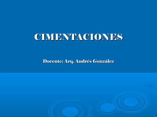 CIMENTACIONES
Docente: Arq. Andrés González

 
