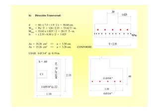 2.35
h = .60
C1
11Ø5/8"@.22
6Ø3/4"@.19
1.10
1.10
.60
11Ø5/8"
6Ø3/4"
b) Dirección Transversal:
d = 60 - ( 7.5 + 1.9 / 2 ) = 50.60 cm.
WNu = Pu / T = 126 / 2.35 = 53.62 T / m.
Mmax = 53.62 x 1.025² / 2 = 28.17 T - m.
lv = ( 2.35 - 0.30 ) / 2 = 1.025
As = 16.36 cm² => a = 3.50 cm.
As = 15.26 cm² => a = 3.26 cm. CONFORME
USAR: 6 Ø 3/4" @ 0.19 m.
T=2.35
.30
1.025
WNu
 