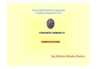 CONCRETO ARMADO IICONCRETO ARMADO II
Ing. Roberto Morales Morales
Universidad Nacional de Ingeniería
Facultad de Ingeniería Civil
CIMENTACIONESCIMENTACIONES
 
