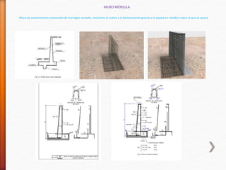 Muro de sostenimiento construido de hormigón armado, resistente al vuelco y al deslizamiento gracias a la zapata en voladizo sobre la que se apoya.
MURO MÉNSULA
 