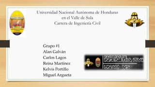 Universidad Nacional Autónoma de Honduras
en el Valle de Sula
Carrera de Ingeniería Civil
Grupo #1
Alan Galván
Carlos Lagos
Reina Martínez
Kelvis Portillo
Miguel Argueta
 