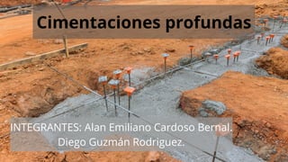 Cimentaciones profundas
INTEGRANTES: Alan Emiliano Cardoso Bernal.
Diego Guzmán Rodriguez.
 