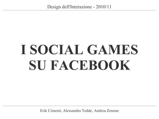 Design dell'Interazione - 2010/11 I SOCIAL GAMES SU FACEBOOK Erik Cimenti, Alessandra Tedde, Andrea Zenone 
