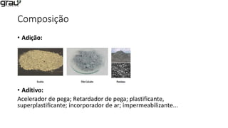 Composição
• Adição:
• Aditivo:
Acelerador de pega; Retardador de pega; plastificante,
superplastificante; incorporador de ar; impermeabilizante...
 