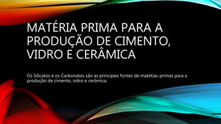 MATÉRIA PRIMA PARA A
PRODUÇÃO DE CIMENTO,
VIDRO E CERÂMICA
Os Silicatos e os Carbonatos são as principais fontes de matétias-primas para a
produção de cimento, vidro e cerâmica.