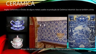 CERÂMICA
Argila, Carbonetos e Óxidos de alguns metais usados na produção de Cerâmica industrial. Usa-se também a tinta.
Fonte https://pt.wikipedia.org/wiki/Artigos de cerâmica industrial
FIM