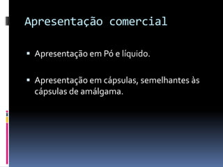 Apresentação comercial

 Apresentação em Pó e líquido.


 Apresentação em cápsulas, semelhantes às
  cápsulas de amálgama.
 