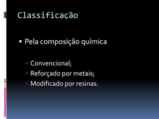 Classificação

 Pela composição química

  Convencional;
  Reforçado por metais;
  Modificado por resinas.
 