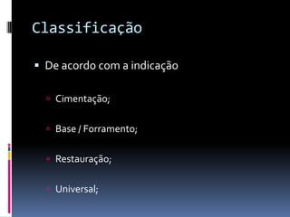 Classificação

 De acordo com a indicação

   Cimentação;


   Base / Forramento;


   Restauração;


   Universal;
 
