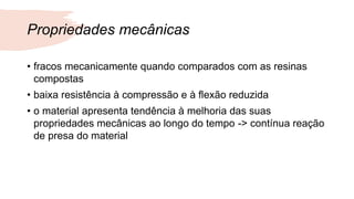 Propriedades mecânicas
• fracos mecanicamente quando comparados com as resinas
compostas
• baixa resistência à compressão e à flexão reduzida
• o material apresenta tendência à melhoria das suas
propriedades mecânicas ao longo do tempo -> contínua reação
de presa do material
 