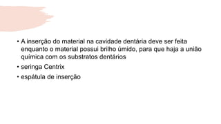 • A inserção do material na cavidade dentária deve ser feita
enquanto o material possui brilho úmido, para que haja a união
química com os substratos dentários
• seringa Centrix
• espátula de inserção
 