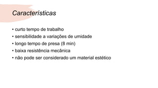 Características
• curto tempo de trabalho
• sensibilidade a variações de umidade
• longo tempo de presa (8 min)
• baixa resistência mecânica
• não pode ser considerado um material estético
 