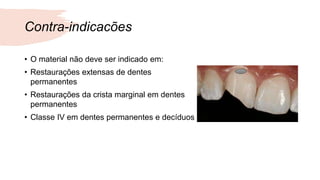 Contra-indicacões
• O material não deve ser indicado em:
• Restaurações extensas de dentes
permanentes
• Restaurações da crista marginal em dentes
permanentes
• Classe IV em dentes permanentes e decíduos
 