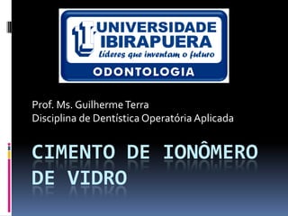 Prof. Ms. Guilherme Terra
Disciplina de Dentística Operatória Aplicada


CIMENTO DE IONÔMERO
DE VIDRO
 