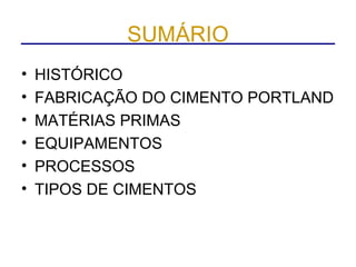 SUMÁRIO
•   HISTÓRICO
•   FABRICAÇÃO DO CIMENTO PORTLAND
•   MATÉRIAS PRIMAS
•   EQUIPAMENTOS
•   PROCESSOS
•   TIPOS DE CIMENTOS
 