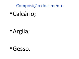 Composição do cimento
•Calcário;
•Argila;
•Gesso.
 