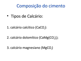 Composição do cimento
• Tipos de Calcário:
1. calcário calcítico (CaCO3):
2. calcário dolomítico (CaMg(CO3)2);
3. calcário magnesiano (MgCO3)
 