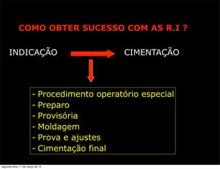 RESTAURAÇÃO INDIRETA
COMO OBTER SUCESSO COM AS R.I ?
INDICAÇÃO CIMENTAÇÃO FINAL
- Procedimento operatório especial
- Preparo
- Provisória
- Moldagem
- Prova e ajustes
- Cimentação final
segunda-feira, 11 de março de 13
 