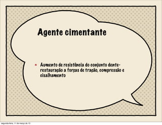 Agente cimentante
Aumento de resistência do conjunto dente-
restauração a forças de tração, compressão e
cisalhamento
segunda-feira, 11 de março de 13
 