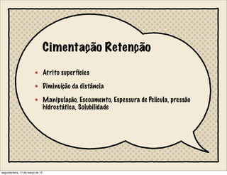 Cimentação Retenção
Atrito superfícies
Diminuição da distância
Manipulação, Escoamento, Espessura de Película, pressão
hidrostática, Solubilidade
segunda-feira, 11 de março de 13
 