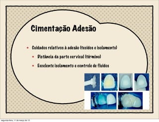 Cimentação Adesão
Cuidados relativos à adesão (tecidos e isolamento)
Distância da parte cervical (término)
Excelente isolamento e controle de fluidos
segunda-feira, 11 de março de 13
 