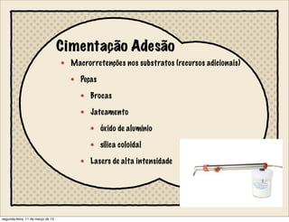 Cimentação Adesão
Macrorretenções nos substratos (recursos adicionais)
Peças
Brocas
Jateamento
óxido de alumínio
sílica coloidal
Lasers de alta intensidade
segunda-feira, 11 de março de 13
 