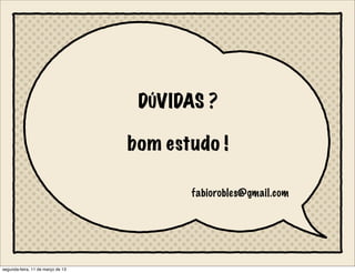 DÚVIDAS ?
bom estudo !
fabiorobles@gmail.com
segunda-feira, 11 de março de 13
 