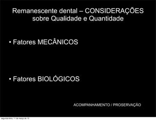 Remanescente dental – CONSIDERAÇÕES
sobre Qualidade e Quantidade
• Fatores MECÂNICOS
• Fatores BIOLÓGICOS
ACOMPANHAMENTO / PROSERVAÇÃO
segunda-feira, 11 de março de 13
 