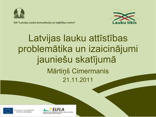 Latvijas lauku attīstības problemātika un izaicinājumi jauniešu skatījumā   Mārtiņš Cimermanis 21.11.2011 