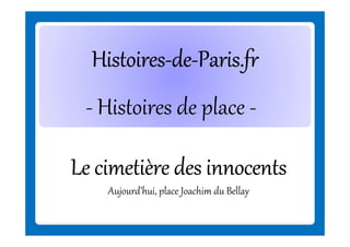 Histoires-deHistoires-de-Paris.fr
- Histoires de place Le cimetière des innocents
Aujourd’hui, place Joachim du Bellay

 